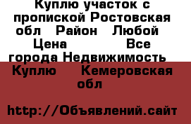 Куплю участок с пропиской.Ростовская обл › Район ­ Любой › Цена ­ 15 000 - Все города Недвижимость » Куплю   . Кемеровская обл.